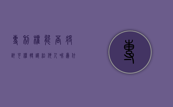 专利权能否将许可权转让给他人呢为什么（专利权能否将许可权转让给他人呢法律规定）