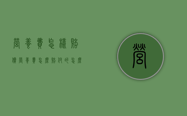 营养费怎样赔偿（营养费怎么赔付的怎么算的多少钱）