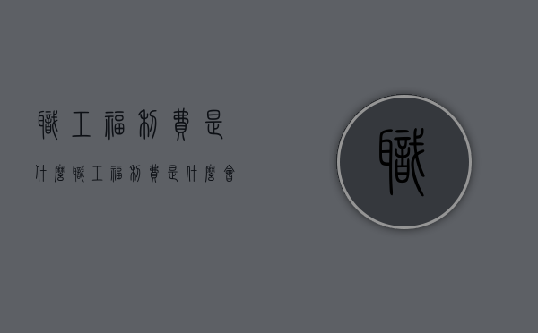 职工福利费是什么（职工福利费是什么会计科目）