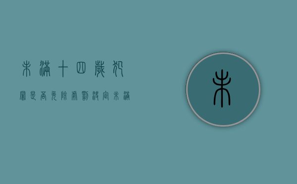 未满十四岁犯罪是否免除处罚决定（未满十四岁犯罪是否免除处罚）