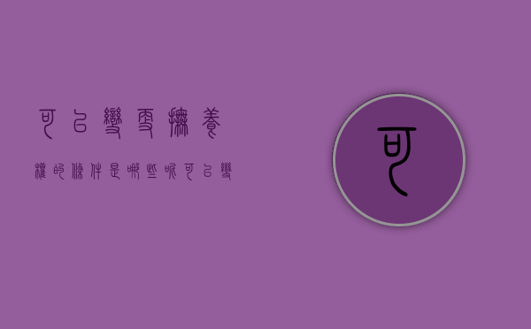 可以变更抚养权的条件是哪些呢（可以变更抚养权的条件是哪些内容）