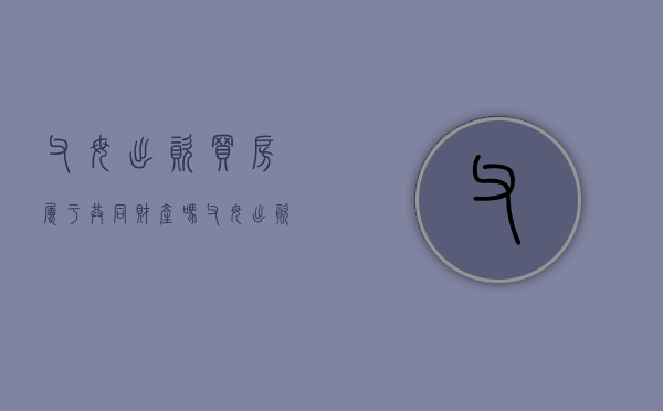 父母出资买房属于共同财产吗（父母出资买房是否有权拿回产权）