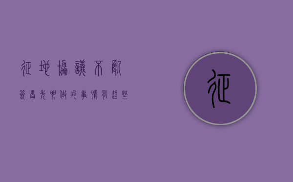征地协议不乱签，首先要做的事情有这些（征地协议书怎么写）