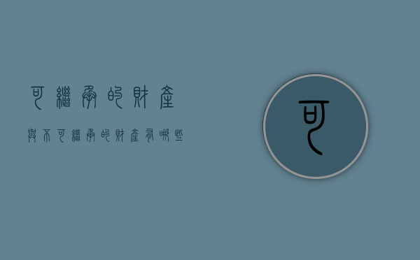 可继承的财产与不可继承的财产有哪些（可继承的财产与不可继承的财产有哪些不同）