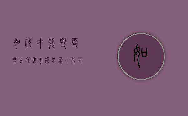 如何才能变更孩子的抚养权（怎样才能更改孩子抚养权）