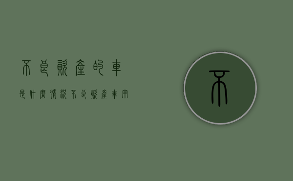 不良资产的车是什么情况（不良资产车辆有保障吗）