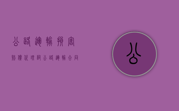 公路运输损害赔偿代理词（公路运输合同赔偿案例）