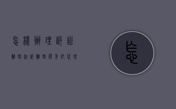 怎样办理诉讼离婚,起诉离婚能委托代理吗（起诉离婚可以委托律师）