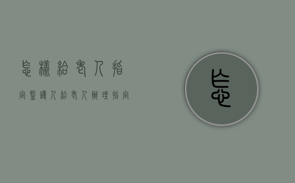 怎样给老人指定监护人（给老人办理指定监护人要多久完成）