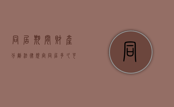 同居期间财产分割法律规定（同居多久可以分割对方财产）