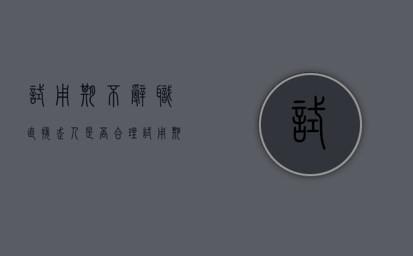 试用期不辞职直接走人是否合理（试用期不辞职直接走人能拿到工资吗）