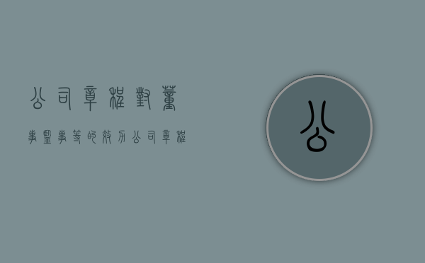 公司章程对董事、监事等的效力（公司章程里监事是什么意思）