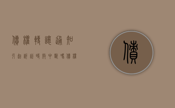 债权转让通知引起诉讼时效中断吗？（债权转让通知到达生效法律规定）