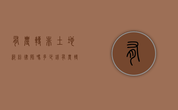 有农转非土地纠纷律师吗多少钱（有农转非土地纠纷律师吗）