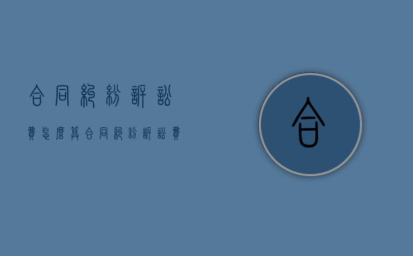 合同纠纷诉讼费怎么算（合同纠纷诉讼费标准）