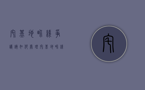 宅基地界线争议该如何处理（宅基地界线争议该如何处理doc）