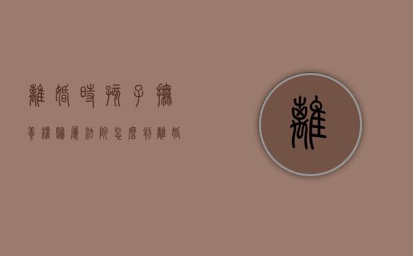 离婚时孩子抚养权归属法院怎么判（离婚孩子抚养权判给谁）