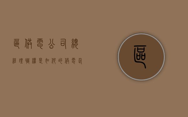 区供电公司总经理职权是如何的（供电企业总经理个人总结）