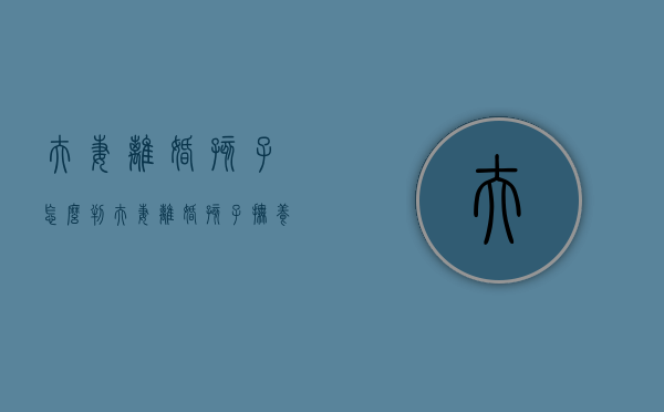 夫妻离婚孩子怎么判（夫妻离婚孩子抚养权怎么争取）