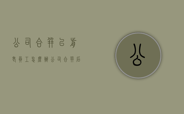 公司合并以前老员工怎么办（公司合并后员工的赔偿）