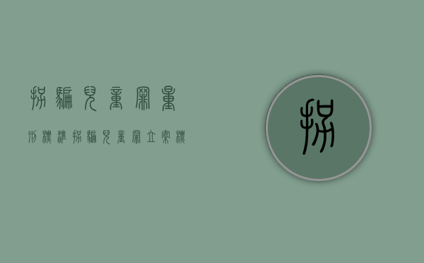 拐骗儿童罪量刑标准（拐骗儿童罪立案标准）