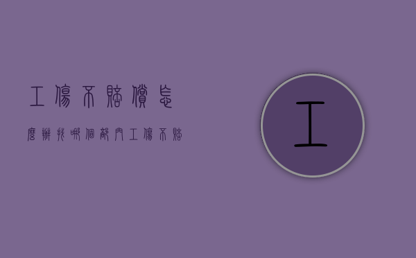 工伤不赔偿怎么办找哪个部门？（工伤不赔偿会有什么后果）