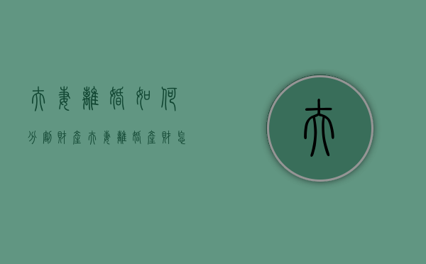 夫妻离婚如何分割财产（夫妻离婚产财怎样分割）