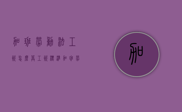加班劳动法工资怎么算工资标准（加班劳动法工资怎么算工资总额）