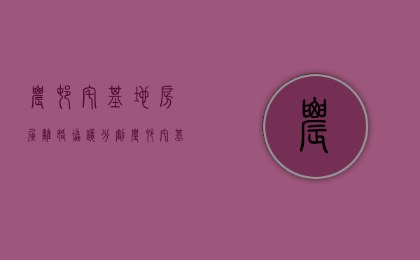 农村宅基地房屋离婚协议分割（农村宅基地离婚后怎么办理不动产）