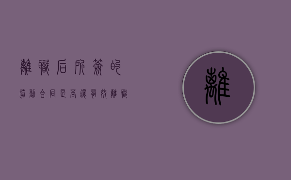 离职后所签的劳动合同是否还有效（离职后签的劳动合同还有效吗）