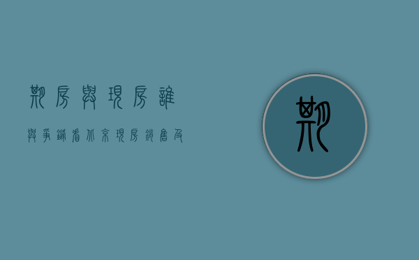 期房与现房谁与争锋-看北京现房销售及挑选现房的方法（期房和现房的区别价格）