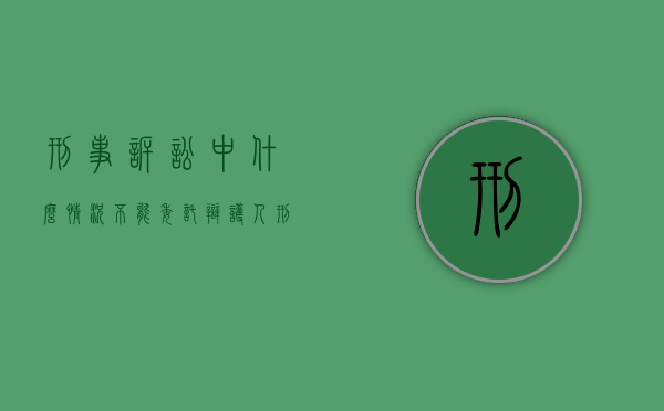 刑事诉讼中什么情况不能委托辩护人？（刑事诉讼法哪些人可以委托辩护人）