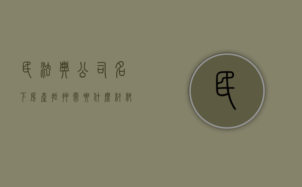 民法典公司名下房产抵押需要什么材料（公司名下房子抵押）