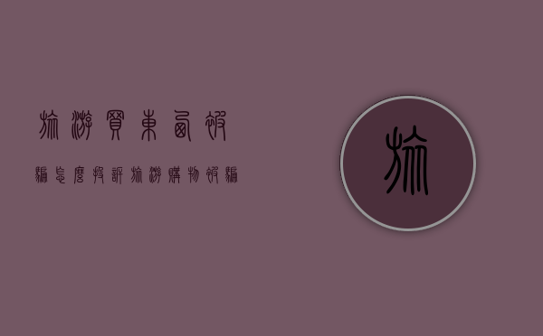 旅游买东西被骗怎么投诉（旅游购物被骗买到假货怎么办理）