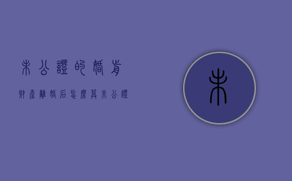 未公证的婚前财产离婚后怎么算（未公证的婚前财产协议有效吗）