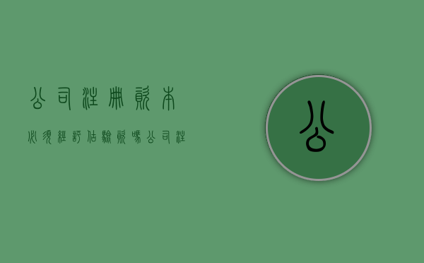 公司注册资本必须经评估验资吗（公司注册资本金不需要验资吗）