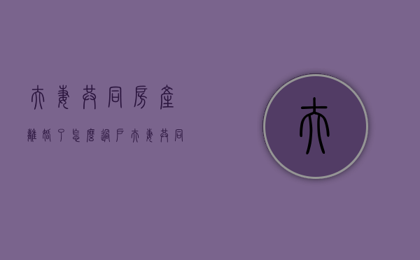 夫妻共同房产离婚了怎么过户（夫妻共同房子离婚后如何过户一方）