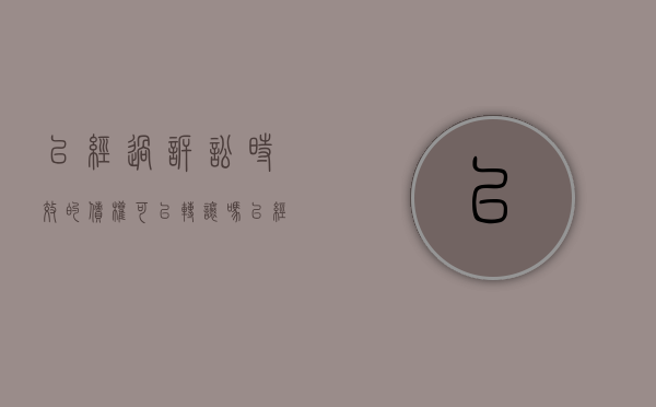 已经过诉讼时效的债权可以转让吗（已经过诉讼时效的债权可以抵消吗）