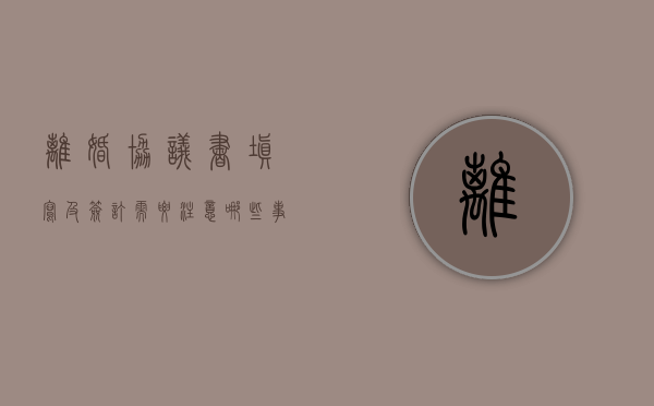 离婚协议书填写及签订需要注意哪些事项（离婚协议书要注意哪些重点）