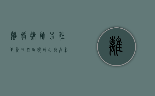 离婚律师，男性也能在这个领域大放异彩吗？