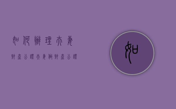 如何办理夫妻财产公证（夫妻做财产公证说明什么问题）