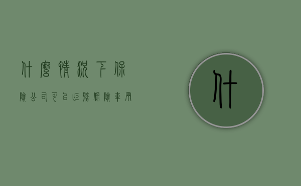什么情况下保险公司可以拒赔保险车辆的损失（什么情况下保险公司可以拒绝赔付）