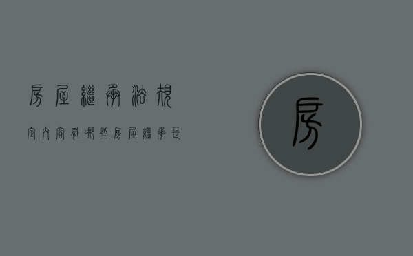 房屋继承法规定内容有哪些?（房屋继承是指什么意思）