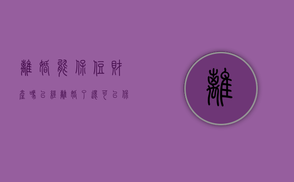 离婚能保住财产吗（已经离婚了,还可以保全财产吗）