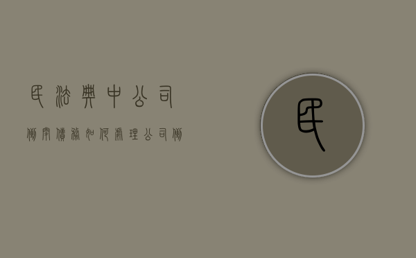 民法典中公司倒闭债务如何处理（公司倒闭债权怎么处理）