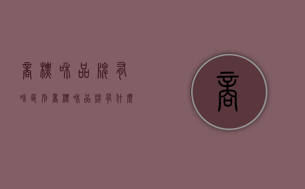 商标和品牌有啥区别（商标和品牌有什么区别）