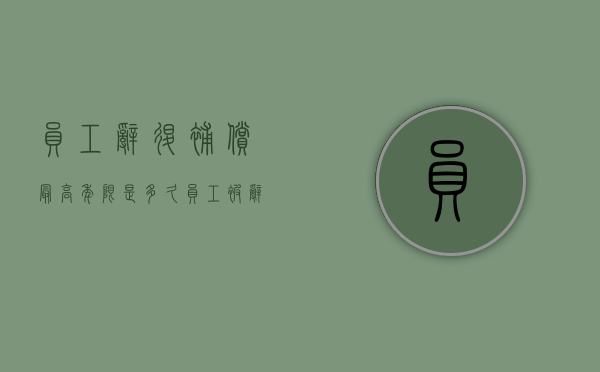 员工辞退补偿最高年限是多久（员工被辞退最高补多少个月工资）