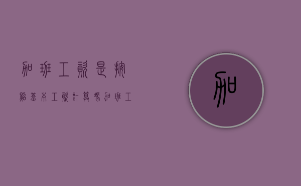 加班工资是按照基本工资计算吗？（加班工资只按基本工资发吗?法律依据是什么?）