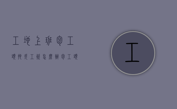 工地上班包工头拖欠工资怎么办（包工头拖欠工资应该怎么办）