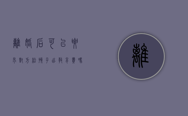 离婚后可以要求对方给孩子出教育费吗（离婚了可以要孩子的抚养权吗?）